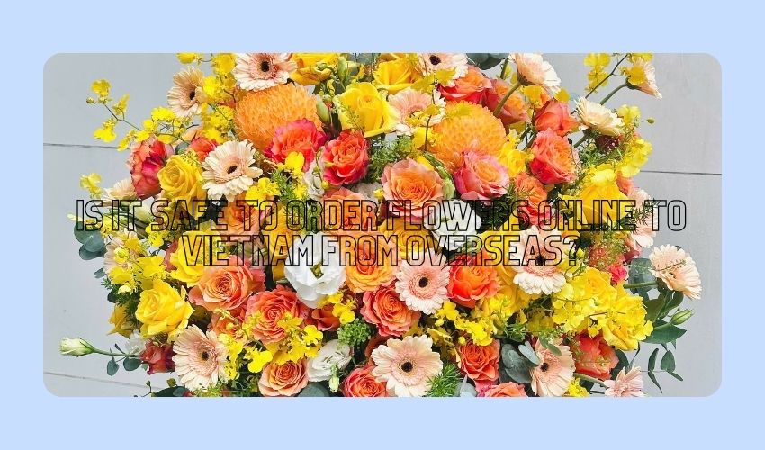 Is it Safe to Order Flowers Online to Vietnam from Overseas?